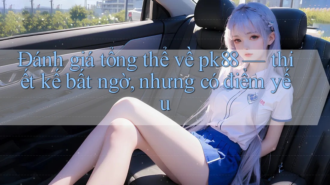 Đánh giá tổng thể về pk88 — thiết kế bất ngờ, nhưng có điểm yếu Đánh giá tổng thể về pk88 — thiết kế bất ngờ, nhưng có điểm yếu