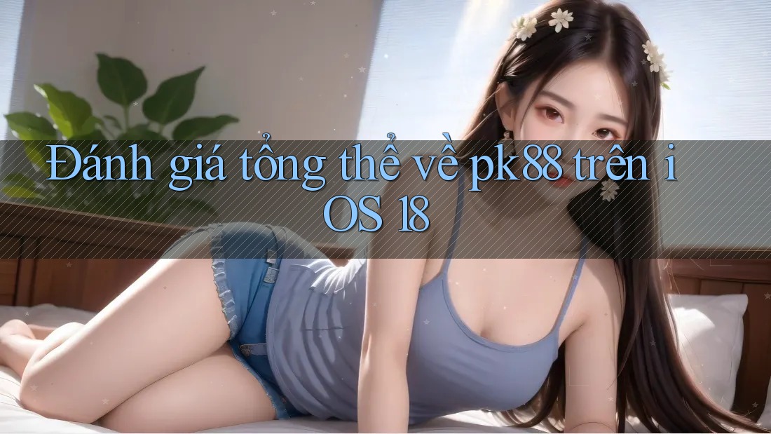 Đánh giá tổng thể về pk88 trên iOS 18