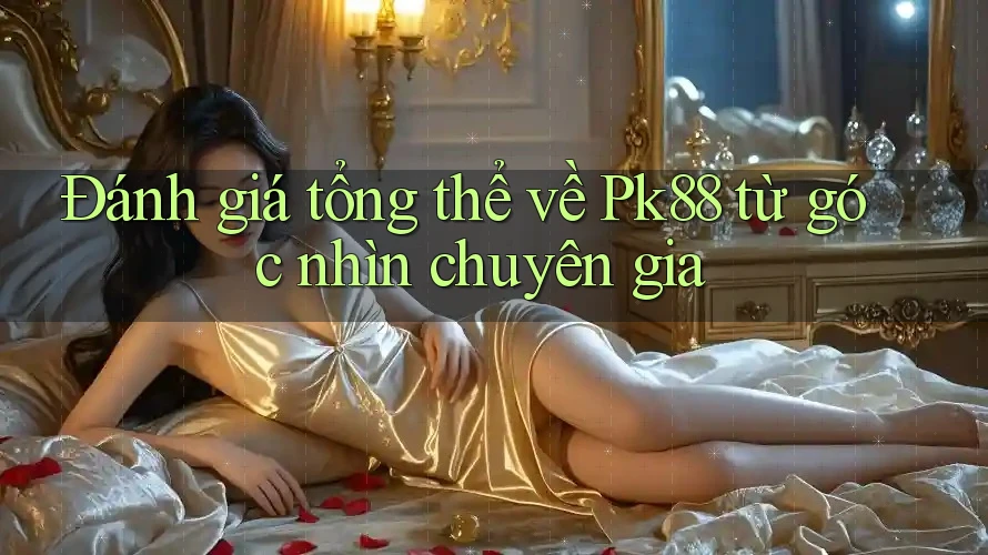 Đánh giá tổng thể về Pk88 từ góc nhìn chuyên gia Đánh giá tổng thể về Pk88 từ góc nhìn chuyên gia