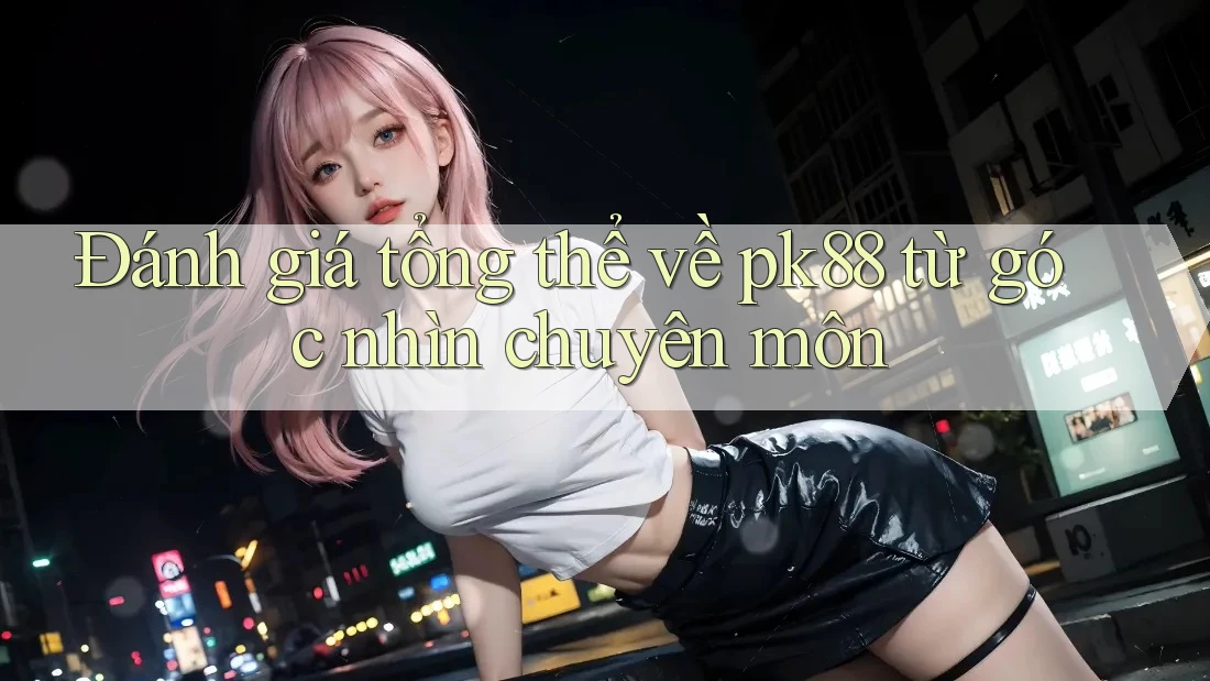 Đánh giá tổng thể về pk88 từ góc nhìn chuyên môn Đánh giá tổng thể về pk88 từ góc nhìn chuyên môn