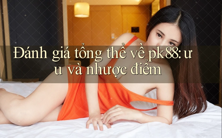 Đánh giá tổng thể về pk88: ưu và nhược điểm Đánh giá tổng thể về pk88: ưu và nhược điểm