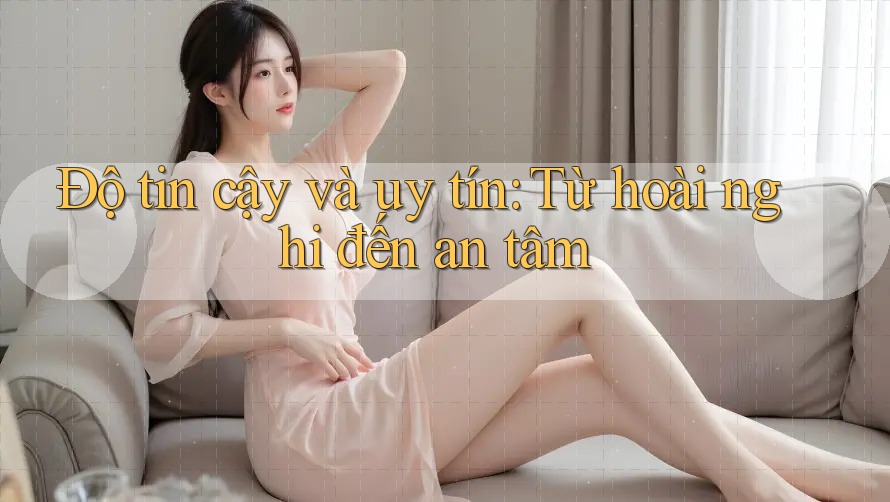 Độ tin cậy và uy tín: Từ hoài nghi đến an tâm Độ tin cậy và uy tín: Từ hoài nghi đến an tâm