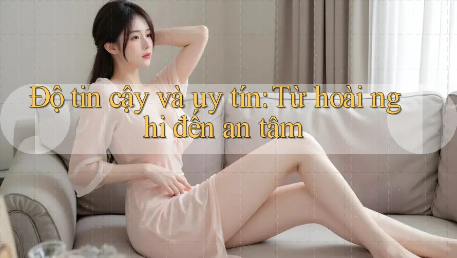 Độ tin cậy và uy tín: Từ hoài nghi đến an tâm Độ tin cậy và uy tín: Từ hoài nghi đến an tâm