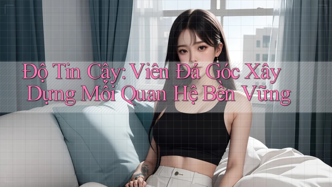 Độ Tin Cậy: Viên Đá Góc Xây Dựng Mối Quan Hệ Bền Vững