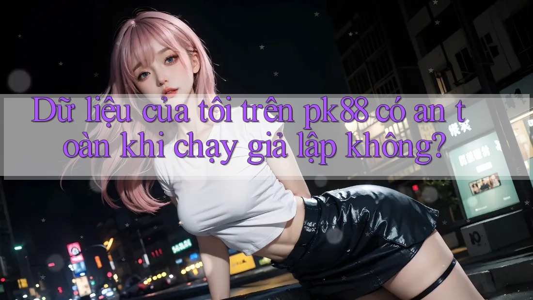 Dữ liệu của tôi trên pk88 có an toàn khi chạy giả lập không?
