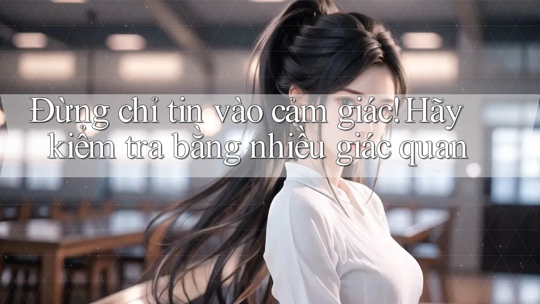 Đừng Chỉ Tin Vào Cảm Giác: Hãy Kiểm Tra Bằng Nhiều Giác Quan Đừng Chỉ Tin Vào Cảm Giác: Hãy Kiểm Tra Bằng Nhiều Giác Quan