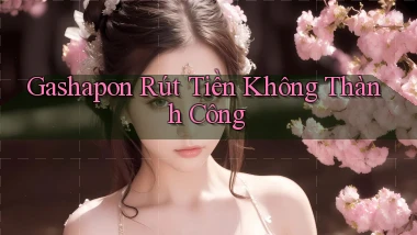 Gashapon Rút tiền không thành công