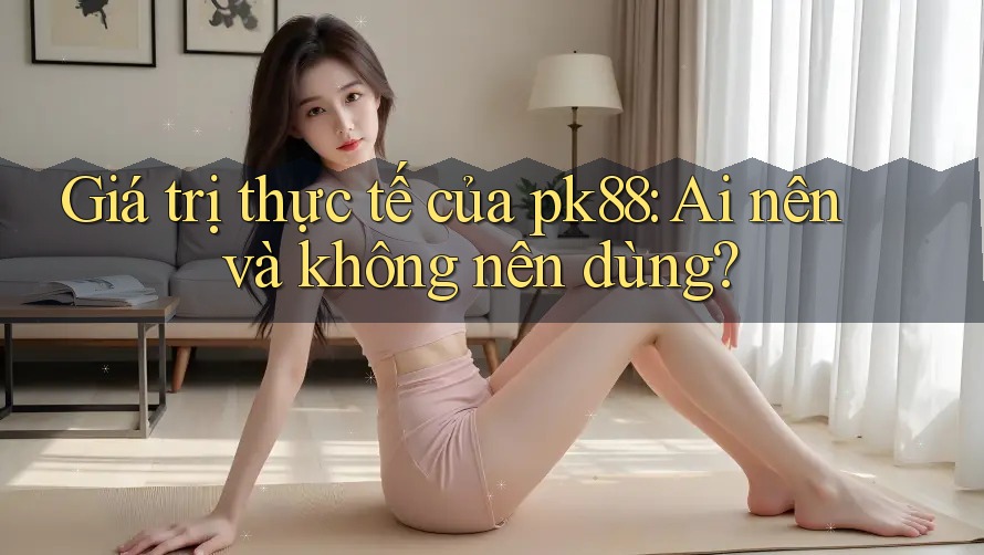 Giá trị thực tế của pk88: Ai nên và không nên dùng? Giá trị thực tế của pk88: Ai nên và không nên dùng?