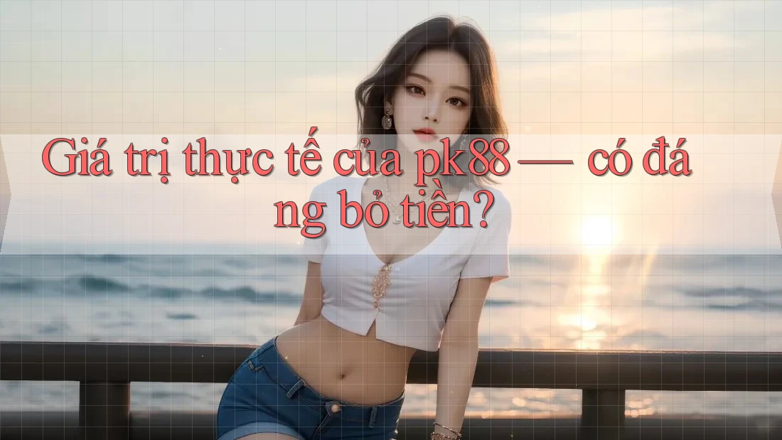 Giá trị thực tế của pk88 — có đáng bỏ tiền? Giá trị thực tế của pk88 — có đáng bỏ tiền?