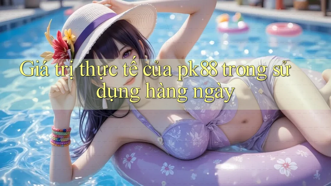 Giá trị thực tế của pk88 trong sử dụng hàng ngày Giá trị thực tế của pk88 trong sử dụng hàng ngày
