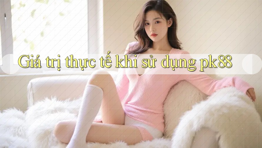 Giá trị thực tế khi sử dụng pk88 Giá trị thực tế khi sử dụng pk88