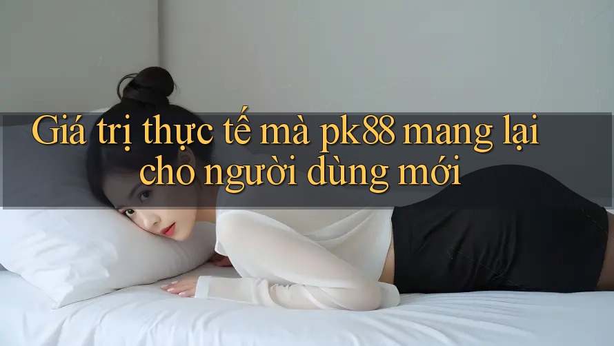 Giá trị thực tế mà pk88 mang lại cho người dùng mới Giá trị thực tế mà pk88 mang lại cho người dùng mới