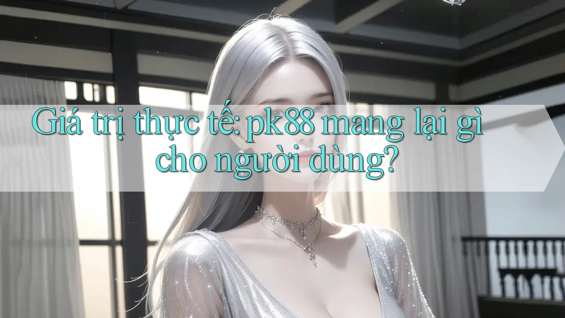 Giá trị thực tế: pk88 mang lại gì cho người dùng? Giá trị thực tế: pk88 mang lại gì cho người dùng?