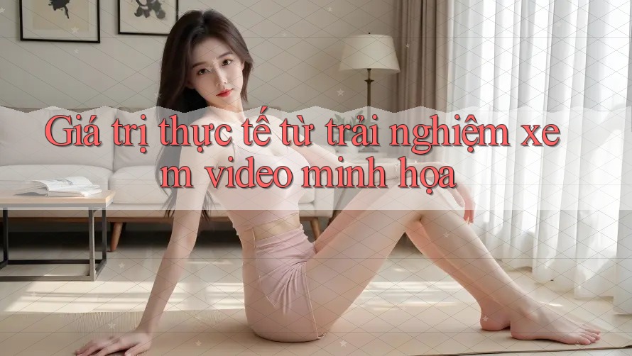 Giá trị thực tế từ trải nghiệm xem video minh họa Giá trị thực tế từ trải nghiệm xem video minh họa