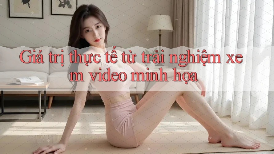 Giá trị thực tế từ trải nghiệm xem video minh họa Giá trị thực tế từ trải nghiệm xem video minh họa