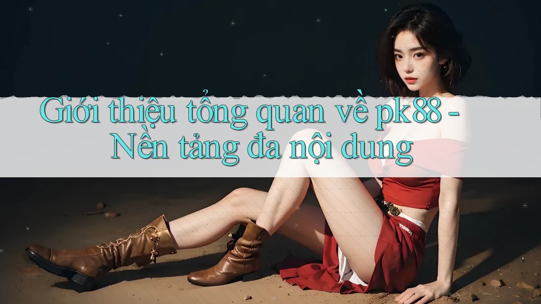 Giới thiệu tổng quan về pk88 - Nền tảng đa nội dung