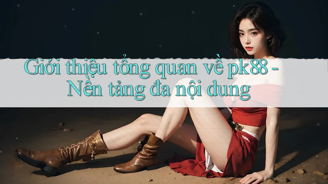 Giới thiệu tổng quan về pk88 - Nền tảng đa nội dung Giới thiệu tổng quan về pk88 - Nền tảng đa nội dung