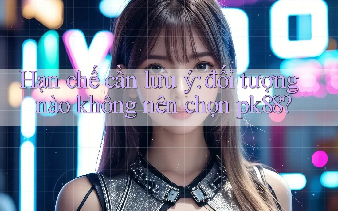 Hạn chế cần lưu ý: đối tượng nào không nên chọn pk88? Hạn chế cần lưu ý: đối tượng nào không nên chọn pk88?