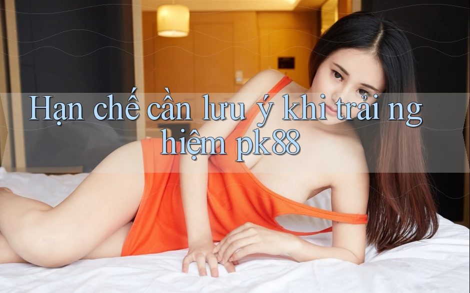 Hạn chế cần lưu ý khi trải nghiệm pk88 Hạn chế cần lưu ý khi trải nghiệm pk88