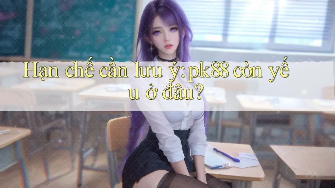 Hạn chế cần lưu ý: pk88 còn yếu ở đâu?