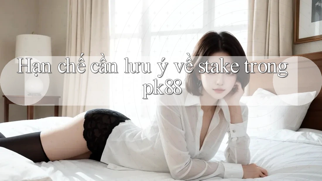 Hạn chế cần lưu ý về stake trong pk88 Hạn chế cần lưu ý về stake trong pk88