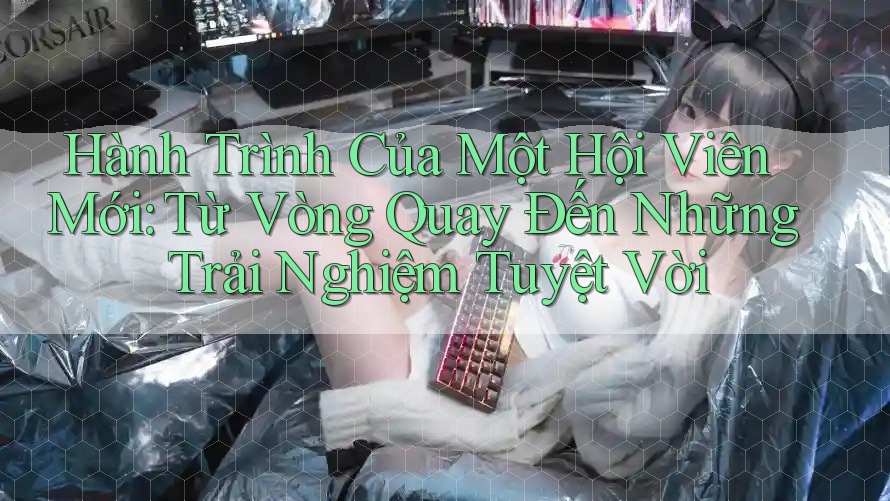 Hành Trình Của Một Hội Viên Mới: Từ Vòng Quay Đến Những Trải Nghiệm Tuyệt Vời Hành Trình Của Một Hội Viên Mới: Từ Vòng Quay Đến Những Trải Nghiệm Tuyệt Vời