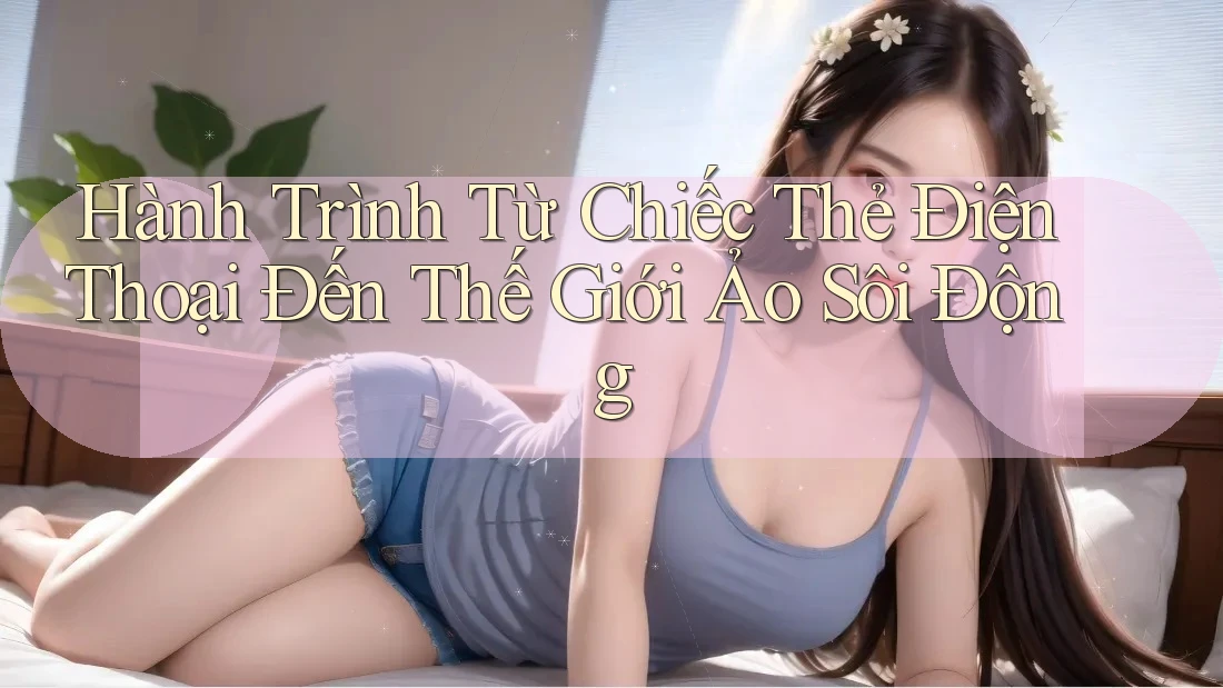 Hành Trình Từ Chiếc Thẻ Điện Thoại Đến Thế Giới Ảo Sôi Động