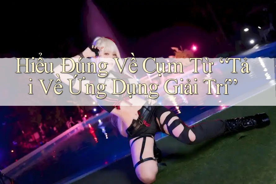 Hiểu Đúng Về Cụm Từ “Tải Về Ứng Dụng Giải Trí”