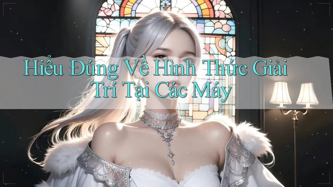 Hiểu Đúng Về Hình Thức Giải Trí Tại Các Máy