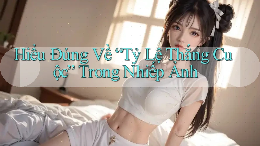 Hiểu Đúng Về “Tỷ Lệ Thắng Cuộc” Trong Nhiếp Ảnh