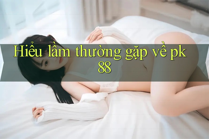 Hiểu lầm thường gặp về pk88 Hiểu lầm thường gặp về pk88