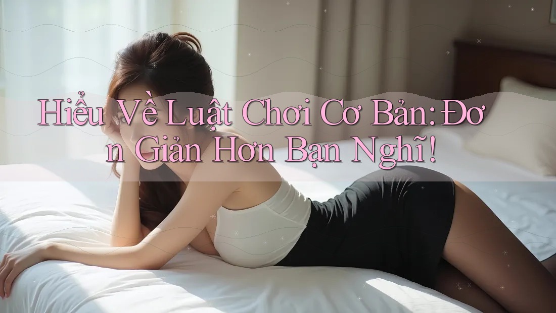 Hiểu Về Luật Chơi Cơ Bản: Đơn Giản Hơn Bạn Nghĩ!