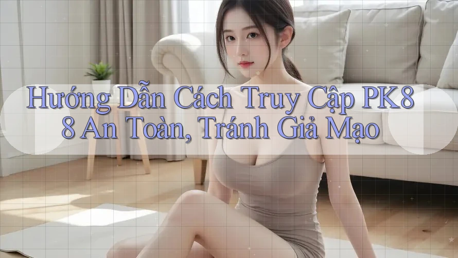 Hướng Dẫn Cách Truy Cập PK88 An Toàn, Tránh Giả Mạo