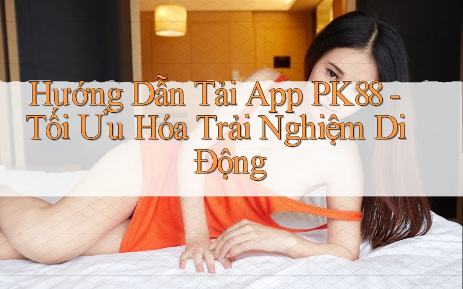 Hướng Dẫn Tải App PK88 - Tối Ưu Hóa Trải Nghiệm Di Động Hướng Dẫn Tải App PK88 - Tối Ưu Hóa Trải Nghiệm Di Động