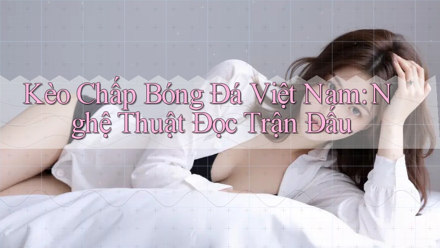 Kèo Chấp Bóng Đá Việt Nam: Nghệ Thuật Đọc Trận Đấu Kèo Chấp Bóng Đá Việt Nam: Nghệ Thuật Đọc Trận Đấu