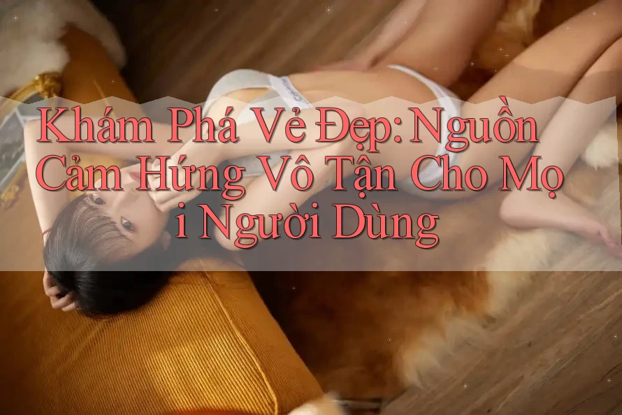Khám Phá Vẻ Đẹp: Nguồn Cảm Hứng Vô Tận Cho Mọi Người Dùng