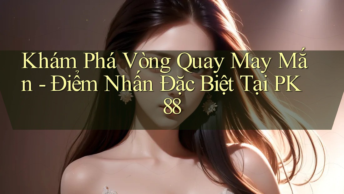 Khám Phá Vòng Quay May Mắn - Điểm Nhấn Đặc Biệt Tại PK88 Khám Phá Vòng Quay May Mắn - Điểm Nhấn Đặc Biệt Tại PK88