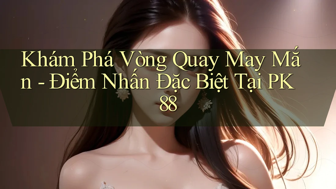Khám Phá Vòng Quay May Mắn - Điểm Nhấn Đặc Biệt Tại PK88 Khám Phá Vòng Quay May Mắn - Điểm Nhấn Đặc Biệt Tại PK88