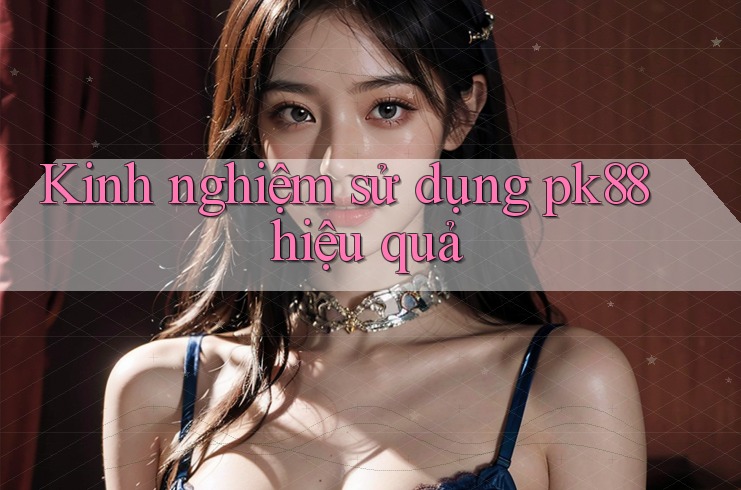 Kinh nghiệm sử dụng pk88 hiệu quả Kinh nghiệm sử dụng pk88 hiệu quả