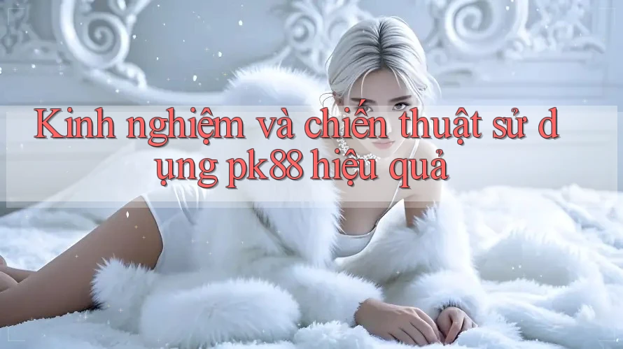 Kinh nghiệm và chiến thuật sử dụng pk88 hiệu quả