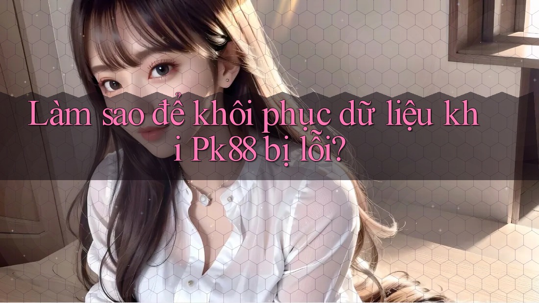 Làm sao để khôi phục dữ liệu khi Pk88 bị lỗi?