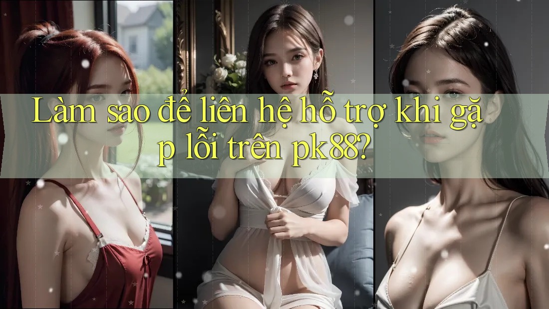 Làm sao để liên hệ hỗ trợ khi gặp lỗi trên pk88? Làm sao để liên hệ hỗ trợ khi gặp lỗi trên pk88?