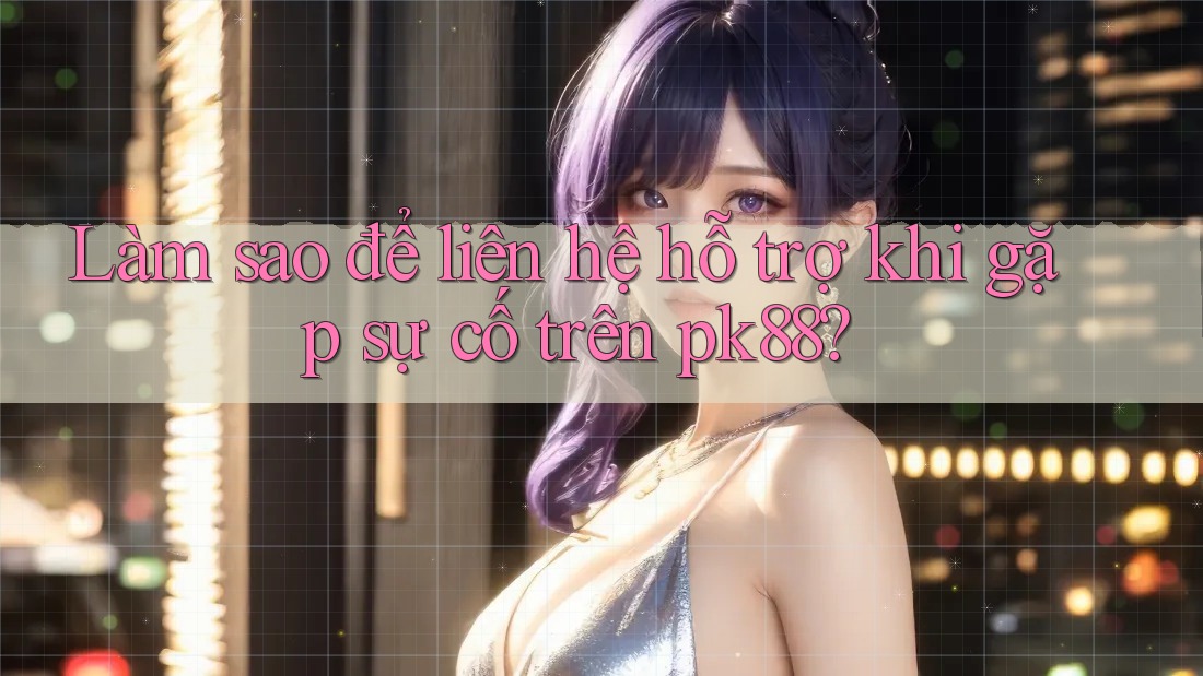 Làm sao để liên hệ hỗ trợ khi gặp sự cố trên pk88? Làm sao để liên hệ hỗ trợ khi gặp sự cố trên pk88?