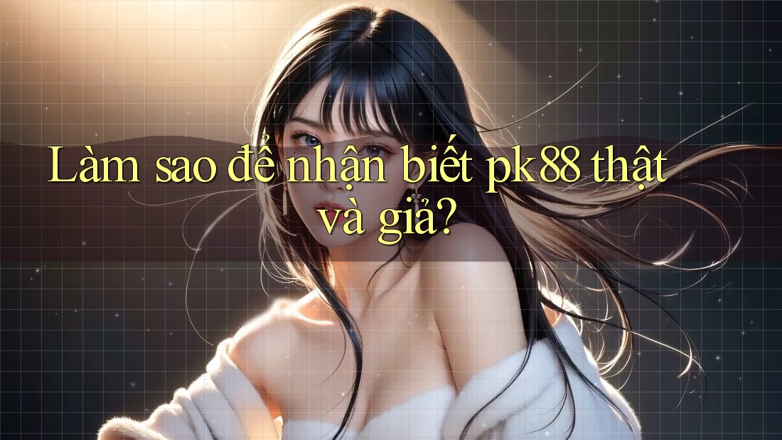 Làm sao để nhận biết pk88 thật và giả? Làm sao để nhận biết pk88 thật và giả?