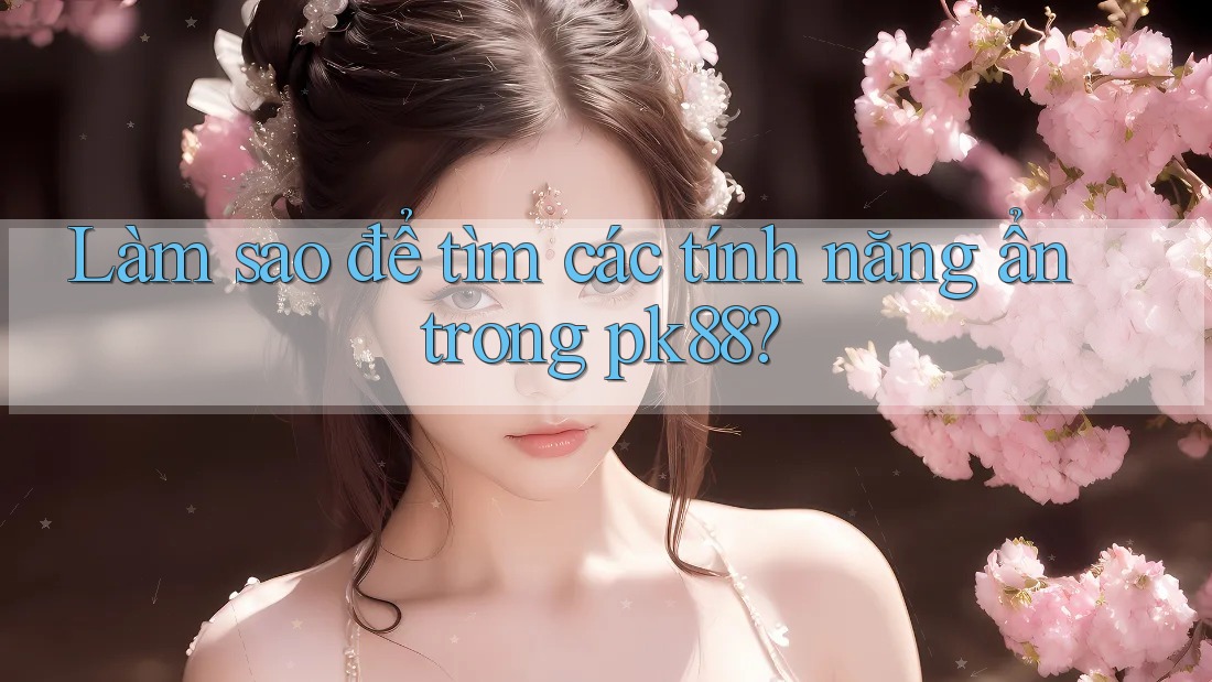 Làm sao để tìm các tính năng ẩn trong pk88?