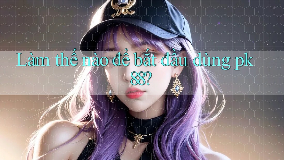 Làm thế nào để bắt đầu dùng pk88? Làm thế nào để bắt đầu dùng pk88?