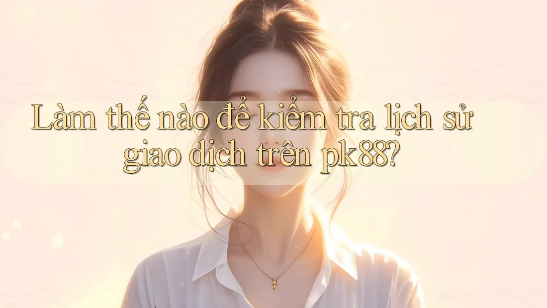 Làm thế nào để kiểm tra lịch sử giao dịch trên pk88?