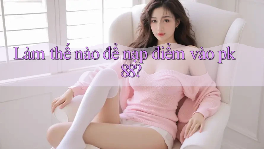 Làm thế nào để nạp điểm vào pk88?