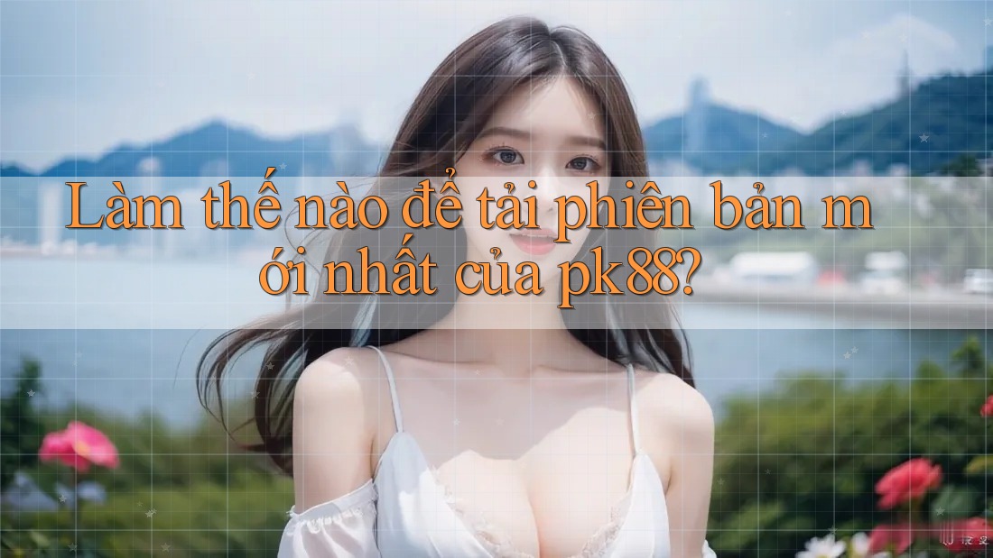 Làm thế nào để tải phiên bản mới nhất của pk88? Làm thế nào để tải phiên bản mới nhất của pk88?