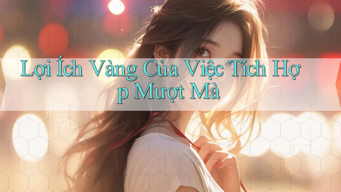 Lợi Ích Vàng Của Việc Tích Hợp Mượt Mà Lợi Ích Vàng Của Việc Tích Hợp Mượt Mà